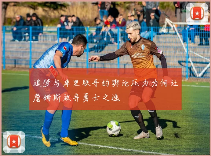 追梦与库里联手的舆论压力为何让詹姆斯放弃勇士之选